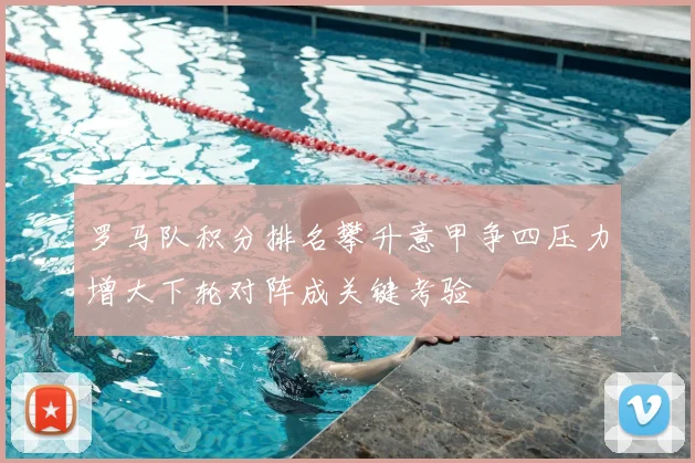罗马队积分排名攀升意甲争四压力增大下轮对阵成关键考验