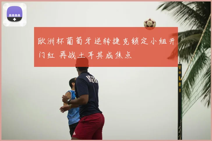 欧洲杯葡萄牙逆转捷克锁定小组开门红 再战土耳其成焦点