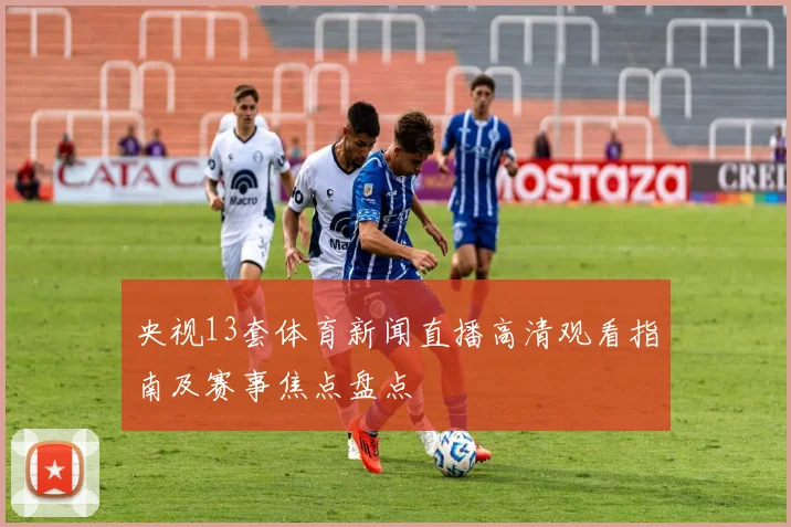 央视13套体育新闻直播高清观看指南及赛事焦点盘点