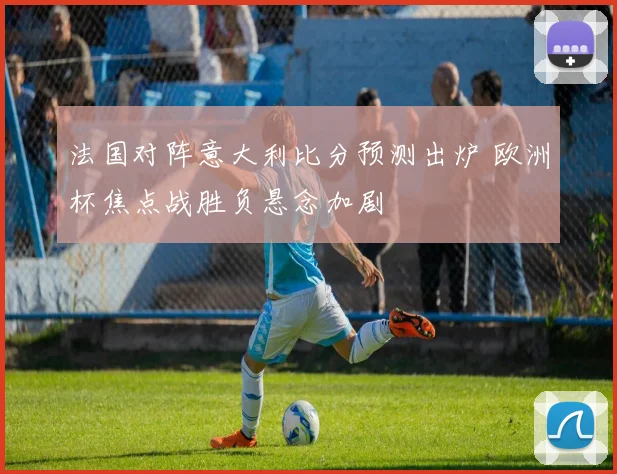 法国对阵意大利比分预测出炉 欧洲杯焦点战胜负悬念加剧