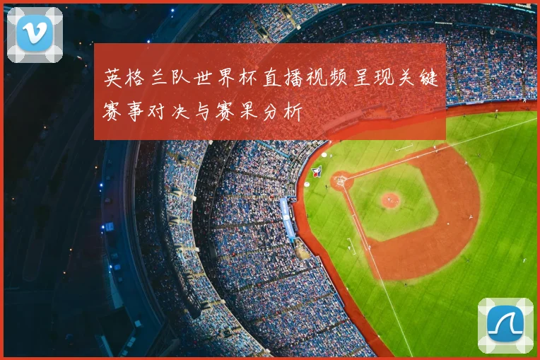 英格兰队世界杯直播视频呈现关键赛事对决与赛果分析