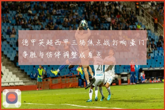 德甲英超西甲三场焦点战打响 豪门争胜与伤停调整成看点