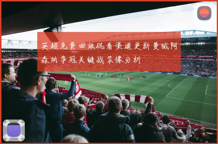 英超免费回放观看渠道更新曼城阿森纳争冠关键战录像分析