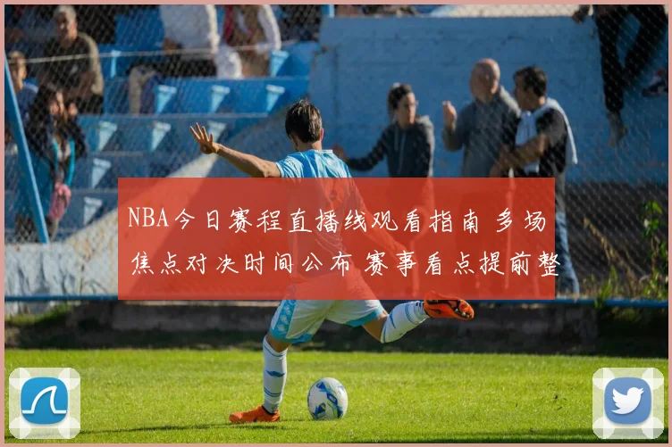 NBA今日赛程直播线观看指南 多场焦点对决时间公布 赛事看点提前整理