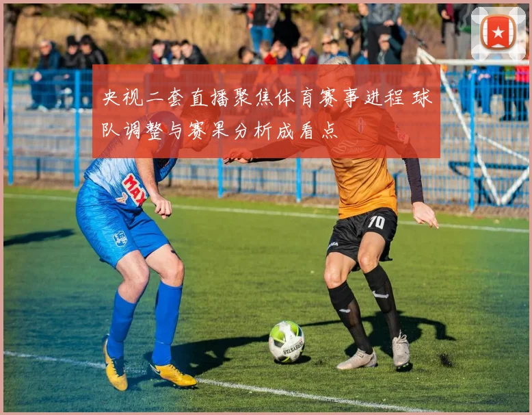 央视二套直播聚焦体育赛事进程 球队调整与赛果分析成看点