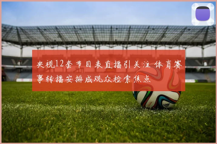 央视12套节目表直播引关注 体育赛事转播安排成观众检索焦点