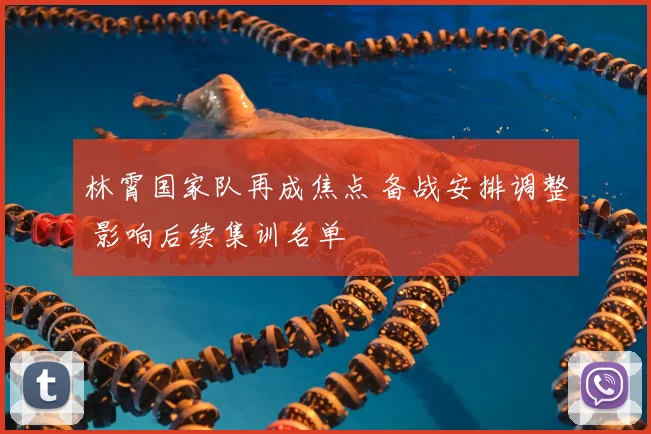 林霄国家队再成焦点 备战安排调整 影响后续集训名单