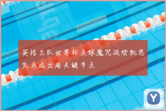 英格兰队世界杯点球魔咒延续凯恩失点成出局关键节点