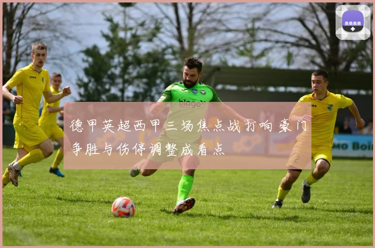 德甲英超西甲三场焦点战打响 豪门争胜与伤停调整成看点