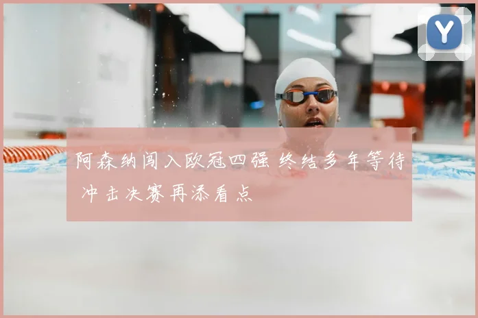 阿森纳闯入欧冠四强 终结多年等待 冲击决赛再添看点