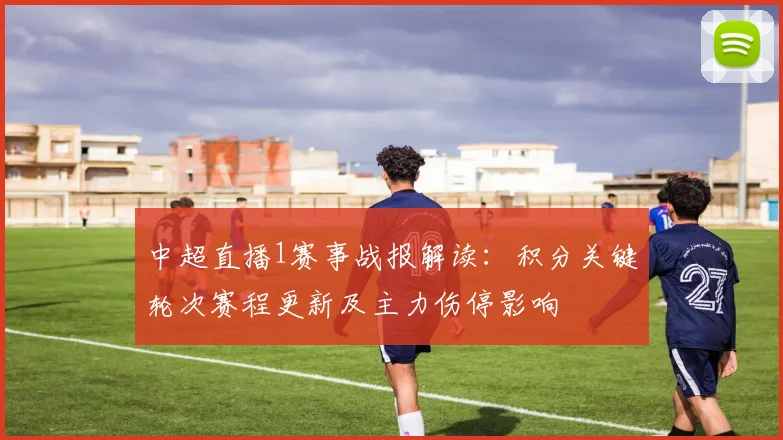 中超直播1赛事战报解读：积分关键轮次赛程更新及主力伤停影响