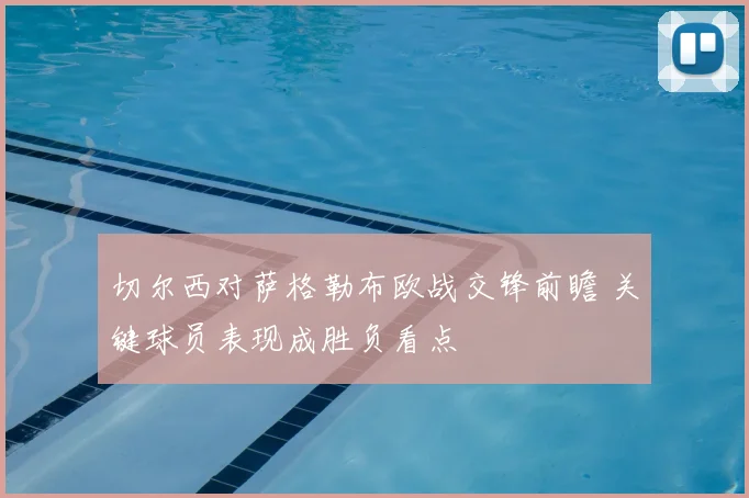 切尔西对萨格勒布欧战交锋前瞻 关键球员表现成胜负看点