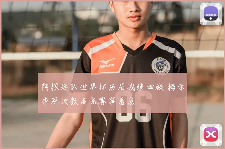 阿根廷队世界杯历届战绩回顾 揭示夺冠次数高光赛事看点