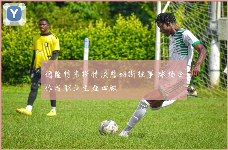 德隆特韦斯特谈詹姆斯往事 球场合作与职业生涯回顾
