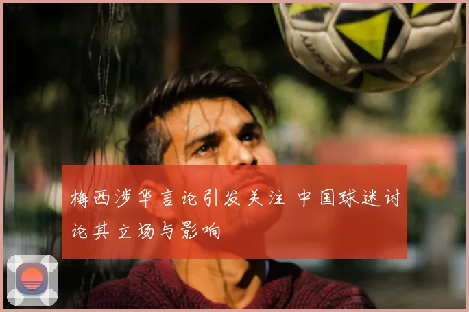 梅西涉华言论引发关注 中国球迷讨论其立场与影响