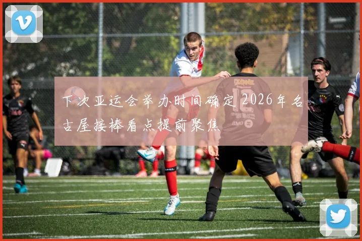 下次亚运会举办时间确定 2026年名古屋接棒看点提前聚焦