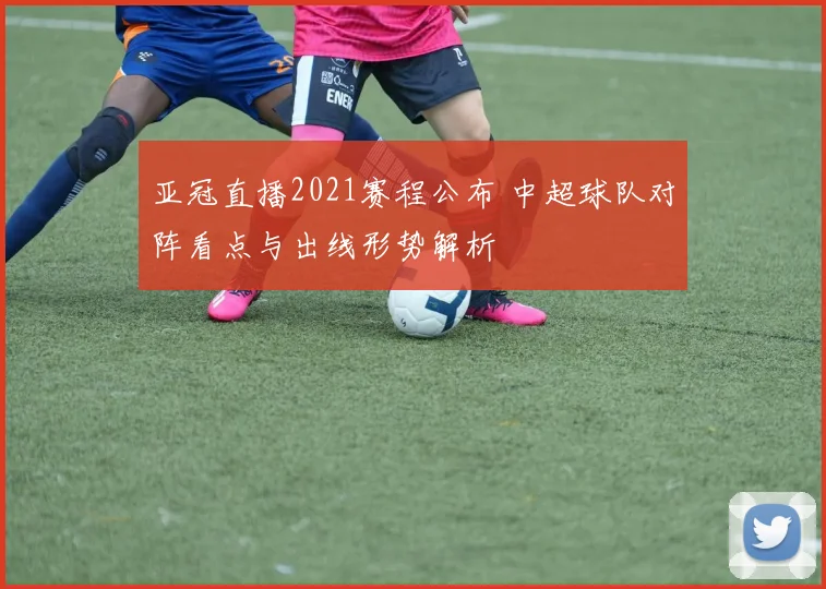 亚冠直播2021赛程公布 中超球队对阵看点与出线形势解析