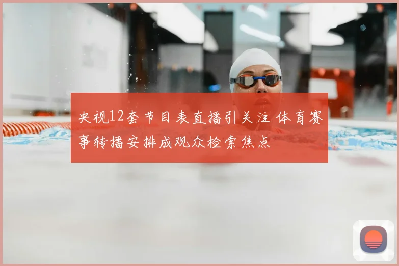 央视12套节目表直播引关注 体育赛事转播安排成观众检索焦点