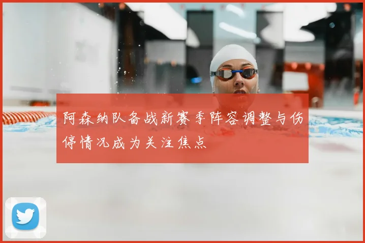 阿森纳队备战新赛季阵容调整与伤停情况成为关注焦点