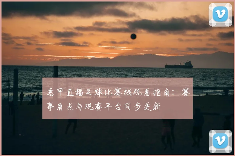 意甲直播足球比赛线观看指南：赛事看点与观赛平台同步更新