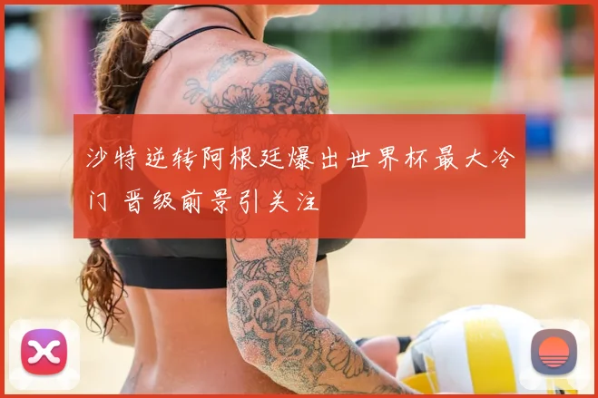 沙特逆转阿根廷爆出世界杯最大冷门 晋级前景引关注