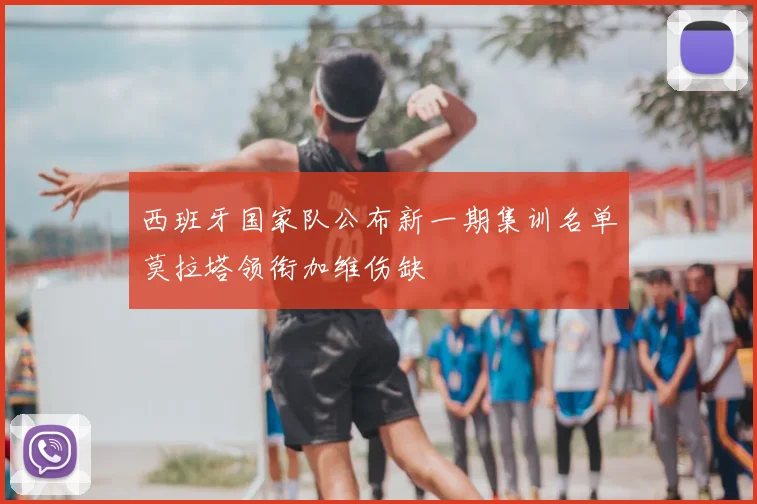 西班牙国家队公布新一期集训名单莫拉塔领衔加维伤缺