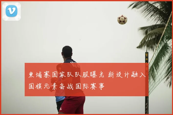 柬埔寨国家队队服曝光 新设计融入国旗元素备战国际赛事