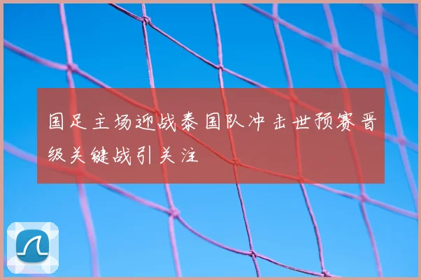 国足主场迎战泰国队冲击世预赛晋级关键战引关注