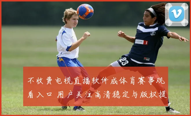 不收费电视直播软件成体育赛事观看入口 用户关注高清稳定与版权提示
