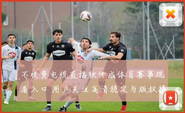 不收费电视直播软件成体育赛事观看入口 用户关注高清稳定与版权提示