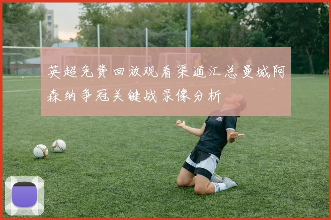 英超免费回放观看渠道汇总曼城阿森纳争冠关键战录像分析