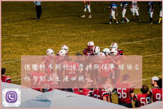 德隆特韦斯特谈詹姆斯往事 球场合作与职业生涯回顾