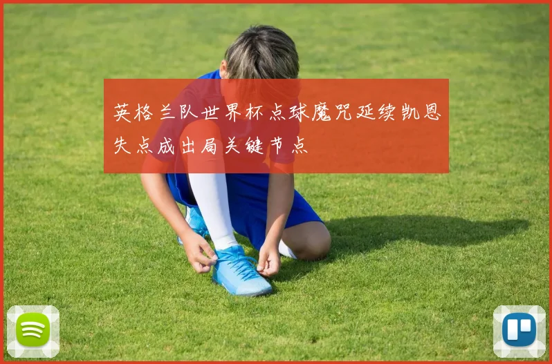 英格兰队世界杯点球魔咒延续凯恩失点成出局关键节点