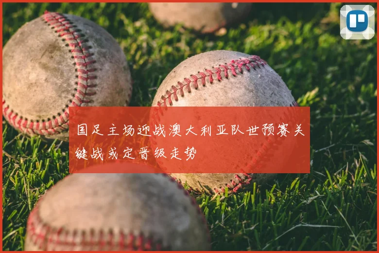 国足主场迎战澳大利亚队世预赛关键战或定晋级走势