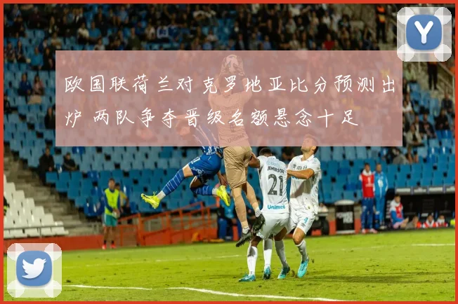 欧国联荷兰对克罗地亚比分预测出炉 两队争夺晋级名额悬念十足