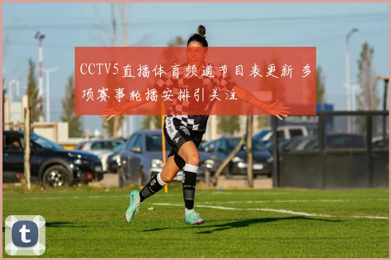 CCTV5直播体育频道节目表更新 多项赛事轮播安排引关注