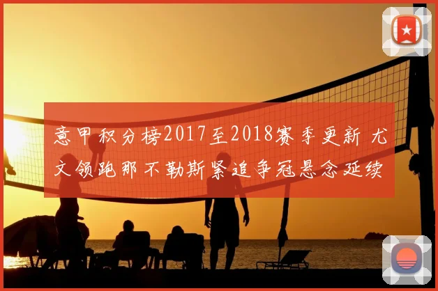 意甲积分榜2017至2018赛季更新 尤文领跑那不勒斯紧追争冠悬念延续