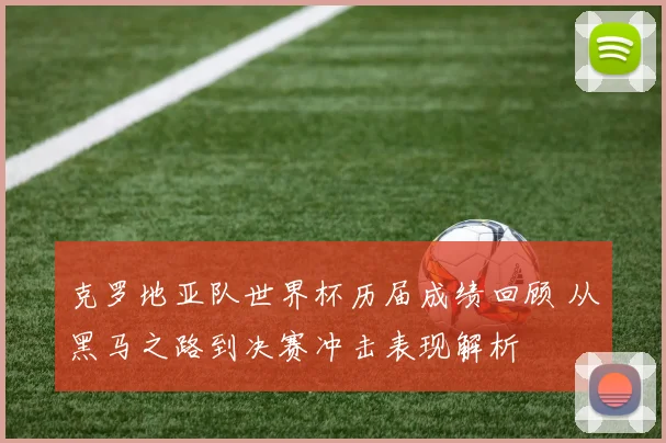 克罗地亚队世界杯历届成绩回顾 从黑马之路到决赛冲击表现解析