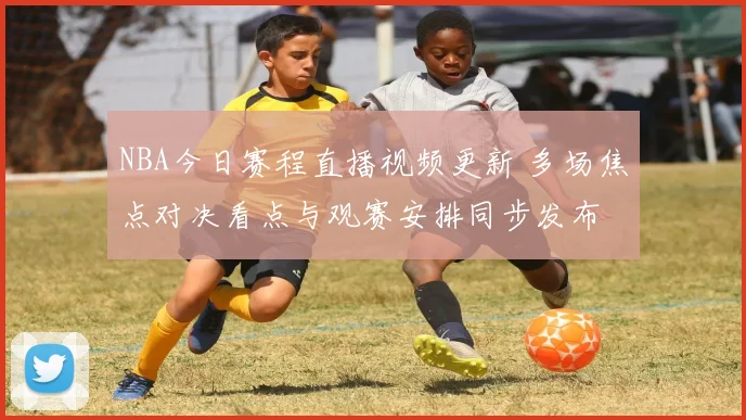 NBA今日赛程直播视频更新 多场焦点对决看点与观赛安排同步发布