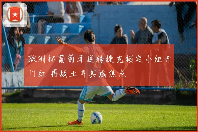 欧洲杯葡萄牙逆转捷克锁定小组开门红 再战土耳其成焦点