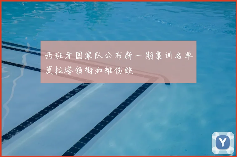 西班牙国家队公布新一期集训名单莫拉塔领衔加维伤缺