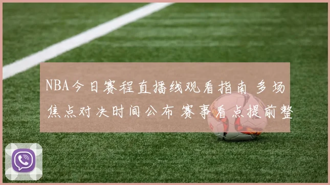 NBA今日赛程直播线观看指南 多场焦点对决时间公布 赛事看点提前整理