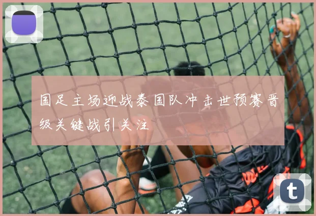 国足主场迎战泰国队冲击世预赛晋级关键战引关注