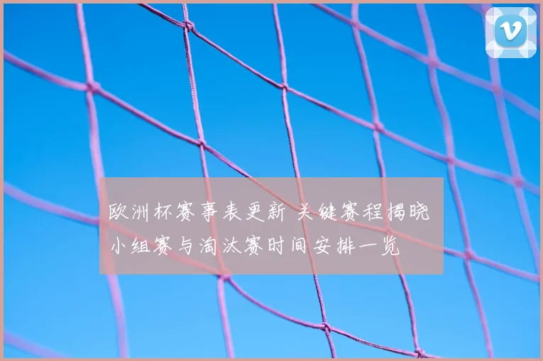 欧洲杯赛事表更新 关键赛程揭晓 小组赛与淘汰赛时间安排一览