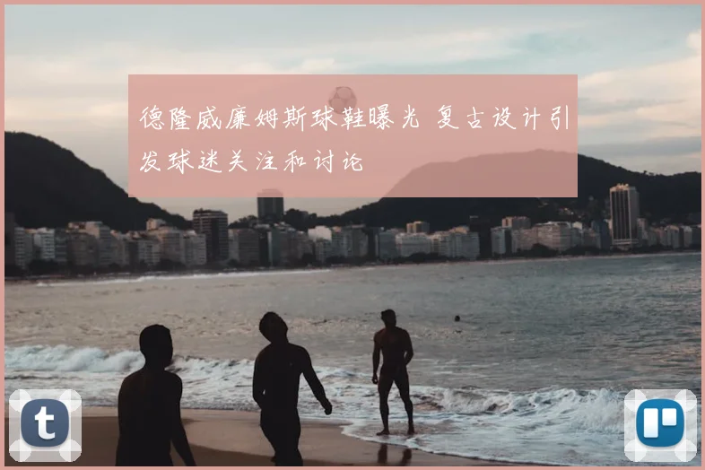 德隆威廉姆斯球鞋曝光 复古设计引发球迷关注和讨论