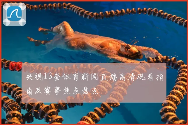 央视13套体育新闻直播高清观看指南及赛事焦点盘点