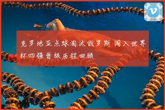 克罗地亚点球淘汰俄罗斯 闯入世界杯四强晋级历程回顾