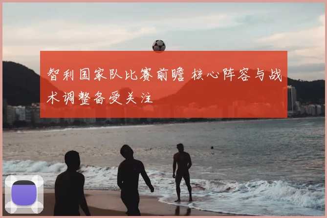 智利国家队比赛前瞻 核心阵容与战术调整备受关注