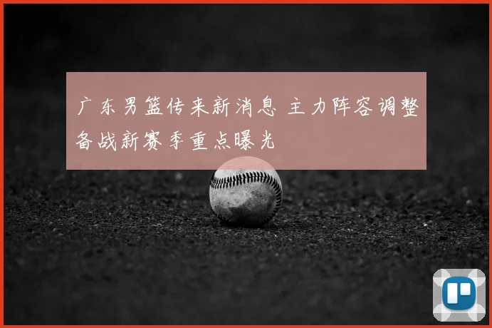 广东男篮传来新消息 主力阵容调整备战新赛季重点曝光
