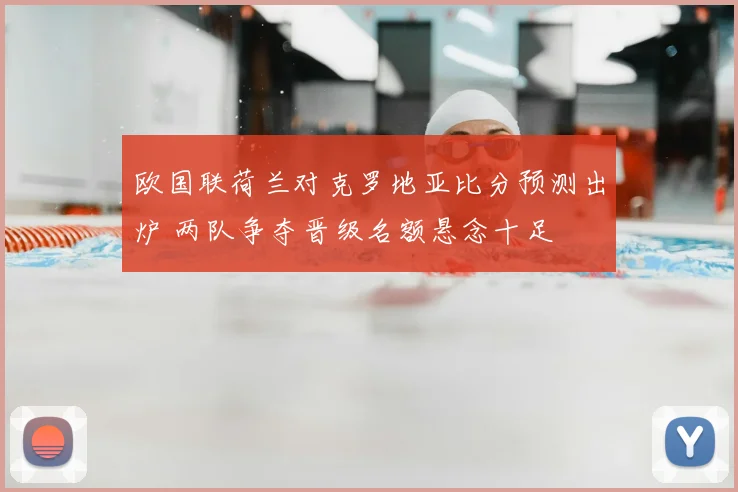 欧国联荷兰对克罗地亚比分预测出炉 两队争夺晋级名额悬念十足